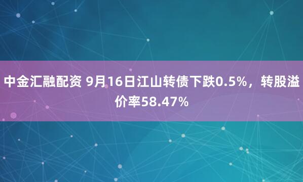 中金汇融配资 9月16日江山转债下跌0.5%，转股溢价率58.47%