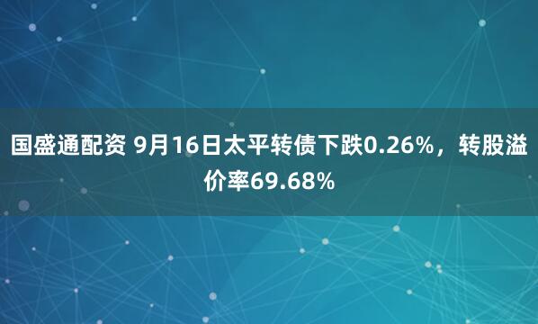 国盛通配资 9月16日太平转债下跌0.26%，转股溢价率69.68%