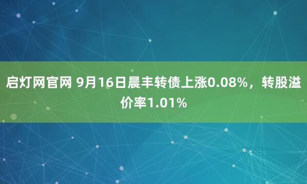 启灯网官网 9月16日晨丰转债上涨0.08%，转股溢价率1.01%