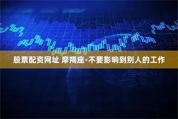 股票配资网址 摩羯座-不要影响到别人的工作