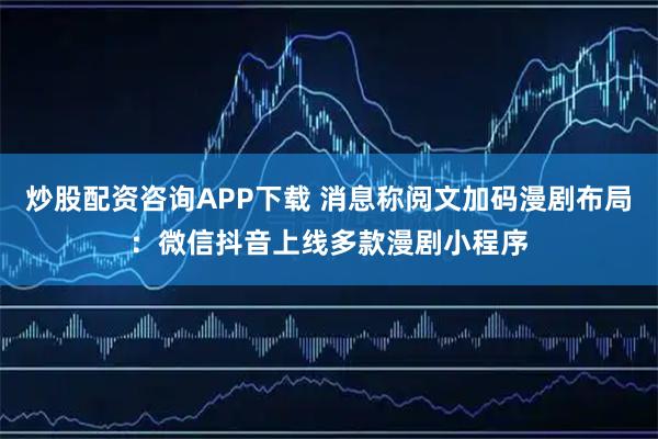 炒股配资咨询APP下载 消息称阅文加码漫剧布局：微信抖音上线多款漫剧小程序
