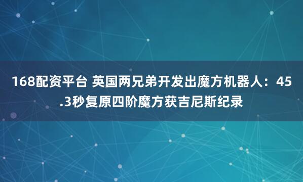 168配资平台 英国两兄弟开发出魔方机器人：45.3秒复原四阶魔方获吉尼斯纪录