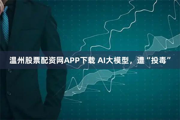 温州股票配资网APP下载 AI大模型，遭“投毒”