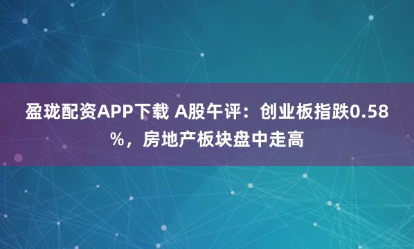 盈珑配资APP下载 A股午评：创业板指跌0.58%，房地产板块盘中走高