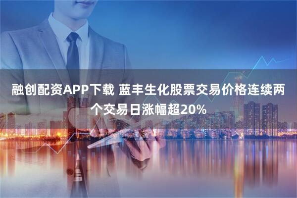 融创配资APP下载 蓝丰生化股票交易价格连续两个交易日涨幅超20%