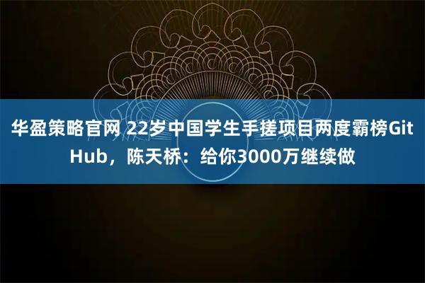 华盈策略官网 22岁中国学生手搓项目两度霸榜GitHub，陈天桥：给你3000万继续做