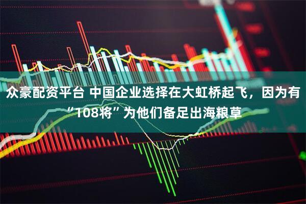 众豪配资平台 中国企业选择在大虹桥起飞，因为有“108将”为他们备足出海粮草
