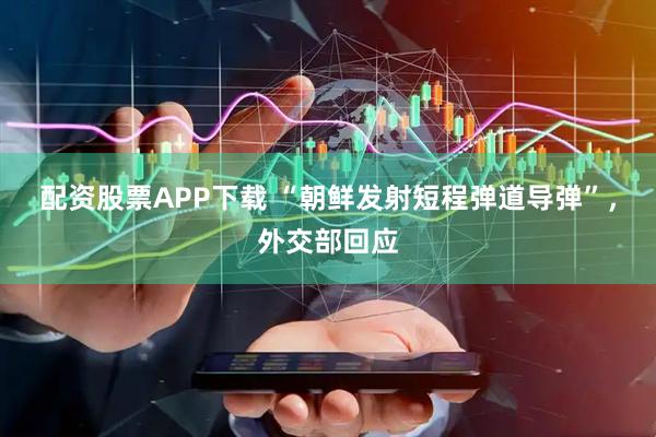 配资股票APP下载 “朝鲜发射短程弹道导弹”，外交部回应