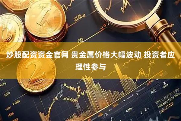 炒股配资资金官网 贵金属价格大幅波动 投资者应理性参与