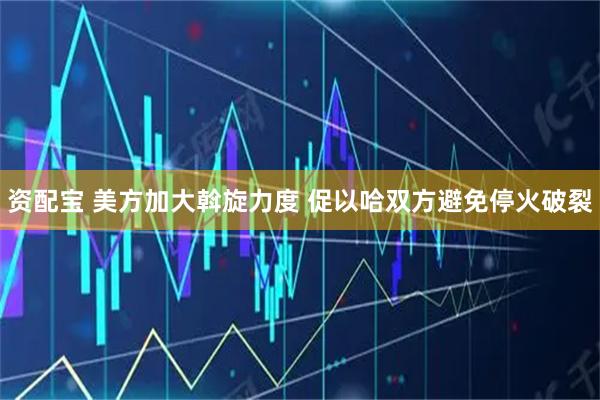 资配宝 美方加大斡旋力度 促以哈双方避免停火破裂