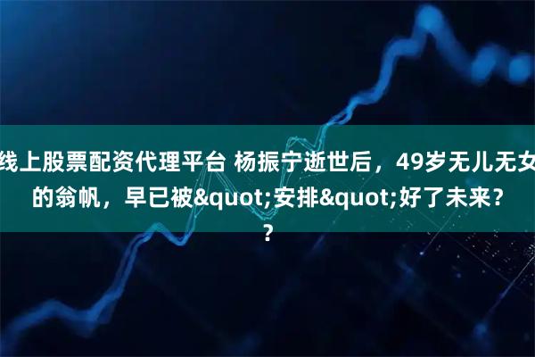 线上股票配资代理平台 杨振宁逝世后，49岁无儿无女的翁帆，早已被"安排"好了未来？