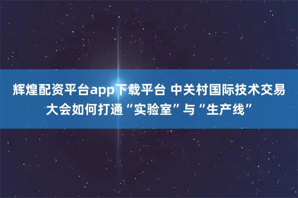 辉煌配资平台app下载平台 中关村国际技术交易大会如何打通“实验室”与“生产线”