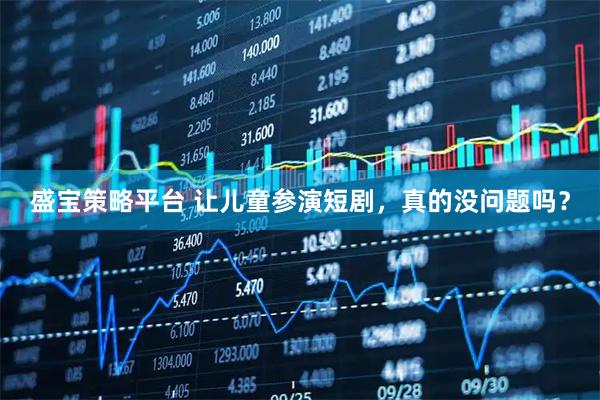 盛宝策略平台 让儿童参演短剧，真的没问题吗？