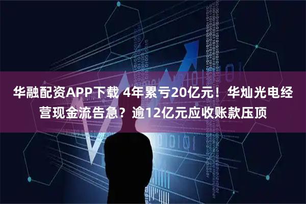 华融配资APP下载 4年累亏20亿元！华灿光电经营现金流告急？逾12亿元应收账款压顶