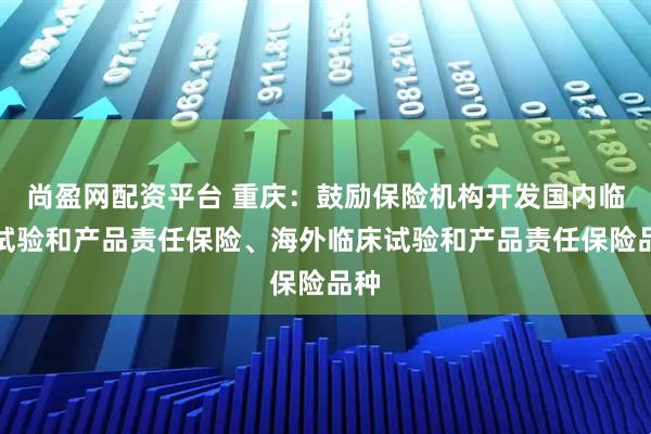 尚盈网配资平台 重庆：鼓励保险机构开发国内临床试验和产品责任保险、海外临床试验和产品责任保险品种