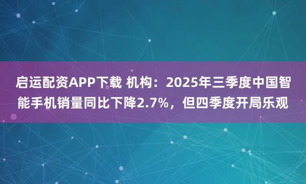 启运配资APP下载 机构：2025年三季度中国智能手机销量同比下降2.7%，但四季度开局乐观