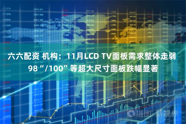 六六配资 机构：11月LCD TV面板需求整体走弱 98“/100”等超大尺寸面板跌幅显著
