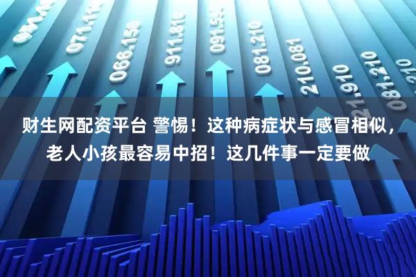 财生网配资平台 警惕！这种病症状与感冒相似，老人小孩最容易中招！这几件事一定要做