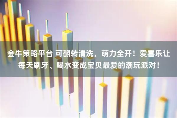 金牛策略平台 可翻转清洗，萌力全开！爱喜乐让每天刷牙、喝水变成宝贝最爱的潮玩派对！