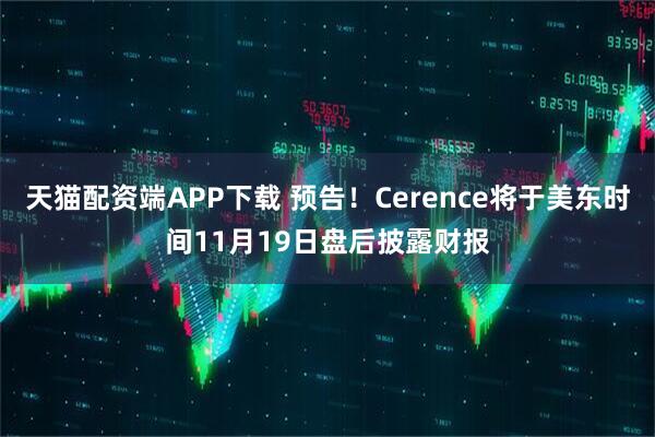 天猫配资端APP下载 预告！Cerence将于美东时间11月19日盘后披露财报