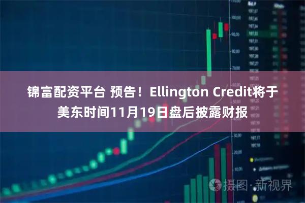 锦富配资平台 预告！Ellington Credit将于美东时间11月19日盘后披露财报