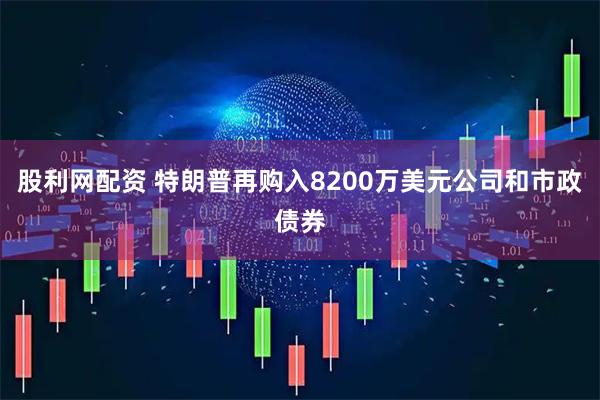 股利网配资 特朗普再购入8200万美元公司和市政债券