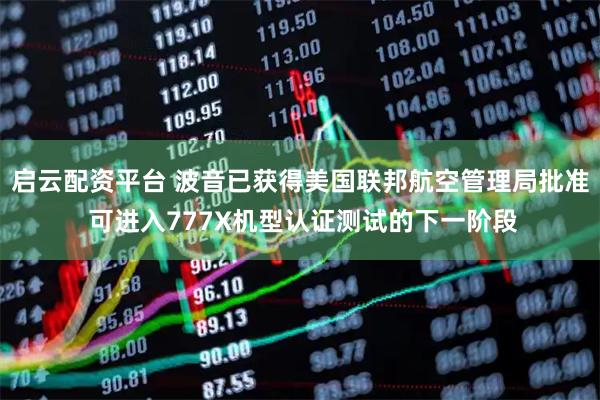 启云配资平台 波音已获得美国联邦航空管理局批准 可进入777X机型认证测试的下一阶段
