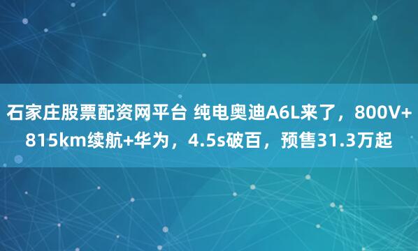 石家庄股票配资网平台 纯电奥迪A6L来了，800V+815km续航+华为，4.5s破百，预售31.3万起