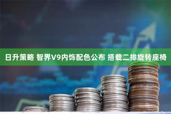 日升策略 智界V9内饰配色公布 搭载二排旋转座椅