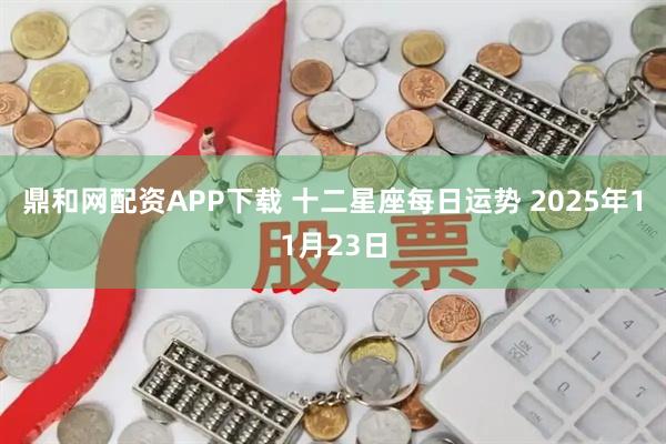 鼎和网配资APP下载 十二星座每日运势 2025年11月23日