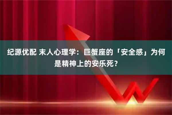 纪源优配 末人心理学：巨蟹座的「安全感」为何是精神上的安乐死？