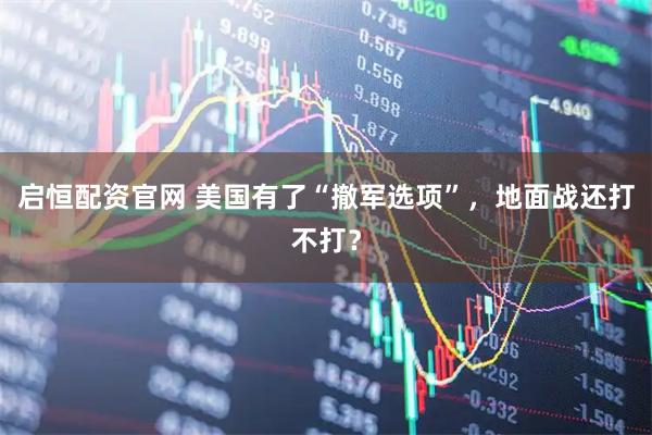 启恒配资官网 美国有了“撤军选项”，地面战还打不打？