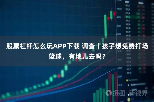 股票杠杆怎么玩APP下载 调查｜孩子想免费打场篮球，有地儿去吗？