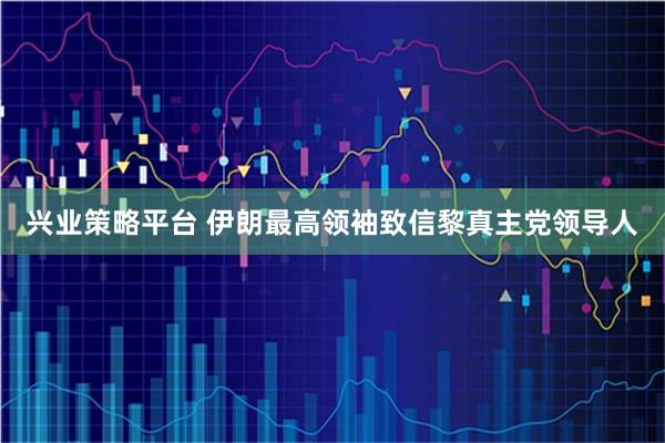 兴业策略平台 伊朗最高领袖致信黎真主党领导人