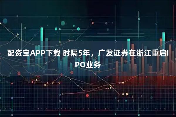 配资宝APP下载 时隔5年，广发证券在浙江重启IPO业务
