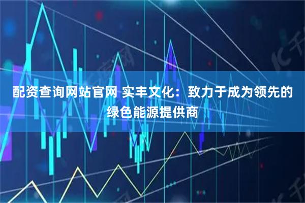 配资查询网站官网 实丰文化：致力于成为领先的绿色能源提供商