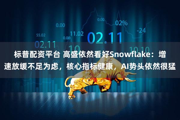 标普配资平台 高盛依然看好Snowflake：增速放缓不足为虑，核心指标健康，AI势头依然很猛