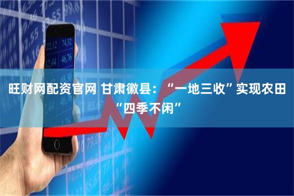旺财网配资官网 甘肃徽县：“一地三收”实现农田“四季不闲”