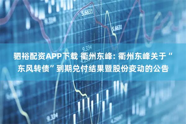 驷裕配资APP下载 衢州东峰: 衢州东峰关于“东风转债”到期兑付结果暨股份变动的公告