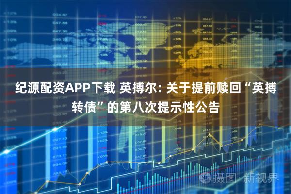 纪源配资APP下载 英搏尔: 关于提前赎回“英搏转债”的第八次提示性公告