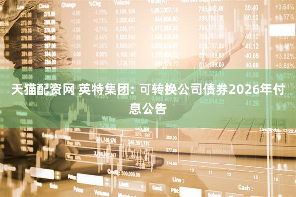 天猫配资网 英特集团: 可转换公司债券2026年付息公告