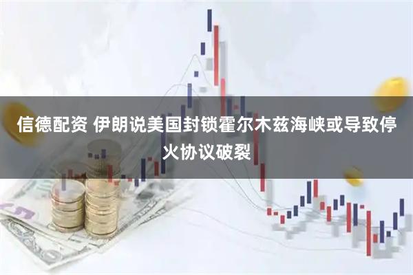 信德配资 伊朗说美国封锁霍尔木兹海峡或导致停火协议破裂