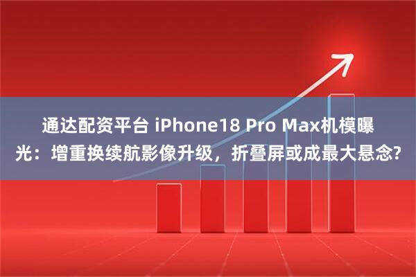 通达配资平台 iPhone18 Pro Max机模曝光：增重换续航影像升级，折叠屏或成最大悬念?