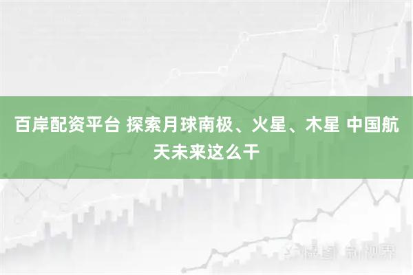 百岸配资平台 探索月球南极、火星、木星 中国航天未来这么干
