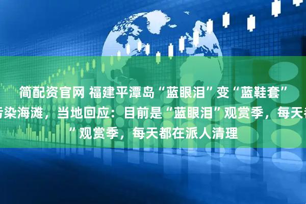 简配资官网 福建平潭岛“蓝眼泪”变“蓝鞋套”？废弃鞋套污染海滩，当地回应：目前是“蓝眼泪”观赏季，每天都在派人清理