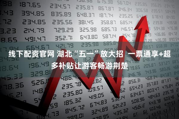线下配资官网 湖北“五一”放大招  一票通享+超多补贴让游客畅游荆楚