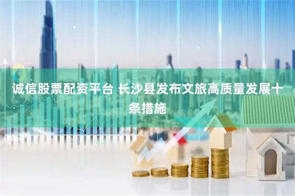 诚信股票配资平台 长沙县发布文旅高质量发展十条措施