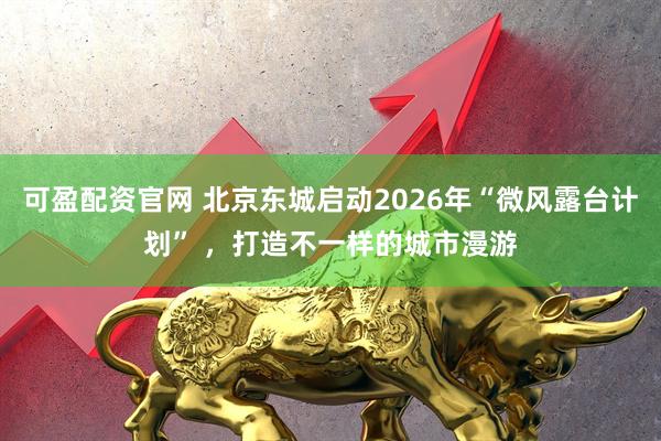 可盈配资官网 北京东城启动2026年“微风露台计划” ，打造不一样的城市漫游