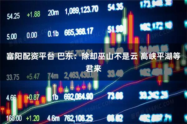 富阳配资平台 巴东：除却巫山不是云 高峡平湖等君来