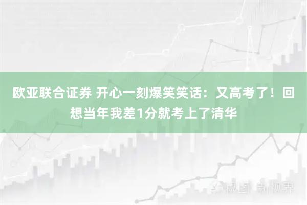 欧亚联合证券 开心一刻爆笑笑话：又高考了！回想当年我差1分就考上了清华